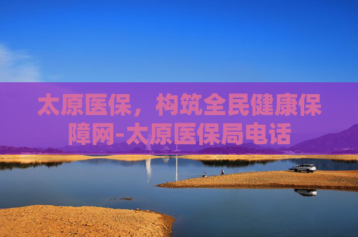 太原医保，构筑全民健康保障网-太原医保局电话