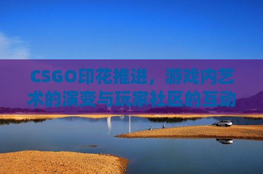 CSGO印花推进，游戏内艺术的演变与玩家社区的互动-csgo印花会消失吗