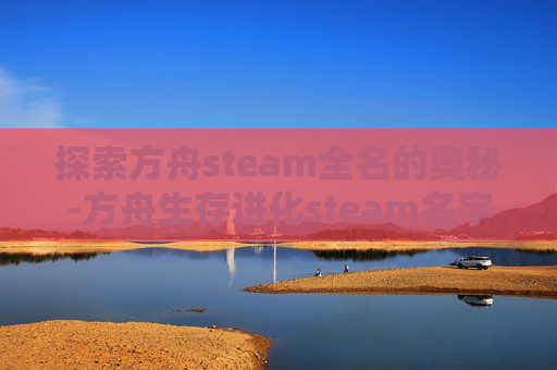 探索方舟steam全名的奥秘-方舟生存进化steam名字