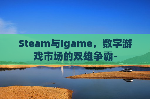 Steam与Igame，数字游戏市场的双雄争霸-