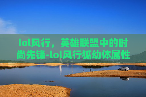 lol风行，英雄联盟中的时尚先锋-lol风行狐幼体属性