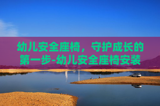 幼儿安全座椅，守护成长的第一步-幼儿安全座椅安装视频
