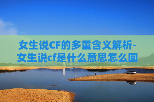 女生说CF的多重含义解析-女生说cf是什么意思怎么回答