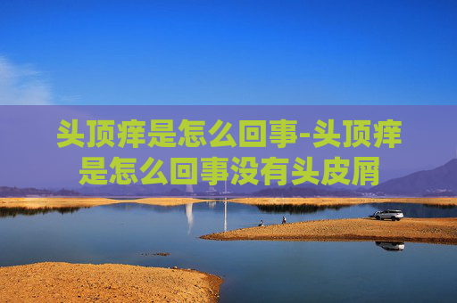 头顶痒是怎么回事-头顶痒是怎么回事没有头皮屑