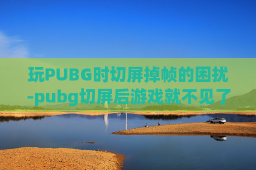 玩PUBG时切屏掉帧的困扰-pubg切屏后游戏就不见了