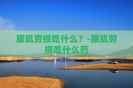 腰肌劳损吃什么？-腰肌劳损吃什么药