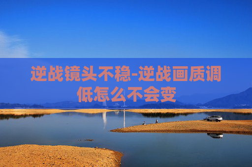 逆战镜头不稳-逆战画质调低怎么不会变
