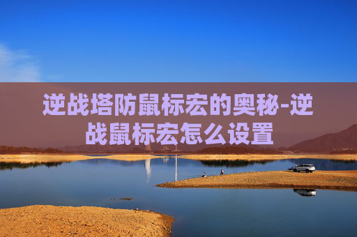 逆战塔防鼠标宏的奥秘-逆战鼠标宏怎么设置