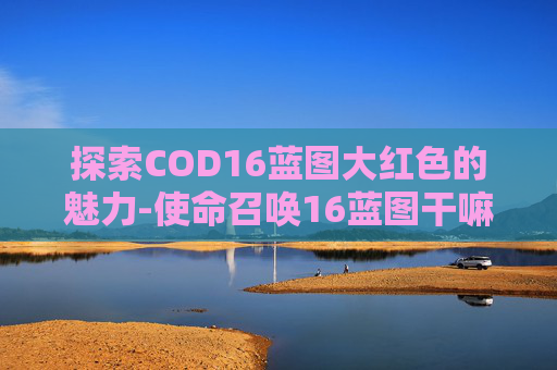 探索COD16蓝图大红色的魅力-使命召唤16蓝图干嘛用的