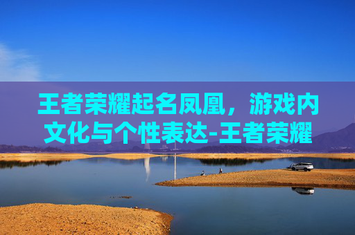 王者荣耀起名凤凰，游戏内文化与个性表达-王者荣耀起名凤凰怎么起