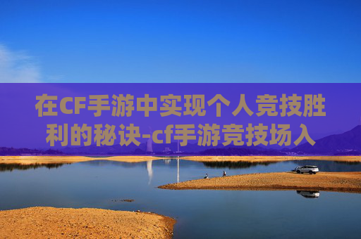 在CF手游中实现个人竞技胜利的秘诀-cf手游竞技场入口