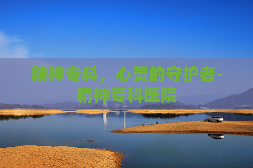 精神专科，心灵的守护者-精神专科医院