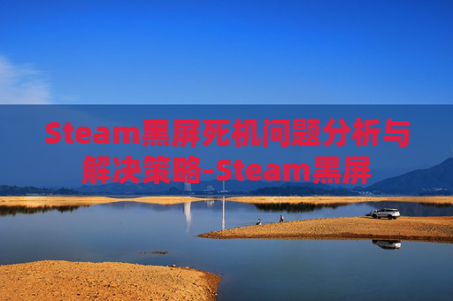 Steam黑屏死机问题分析与解决策略-Steam黑屏