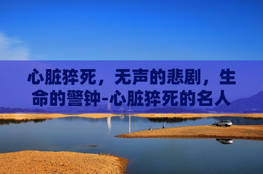 心脏猝死，无声的悲剧，生命的警钟-心脏猝死的名人