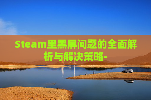 Steam里黑屏问题的全面解析与解决策略-