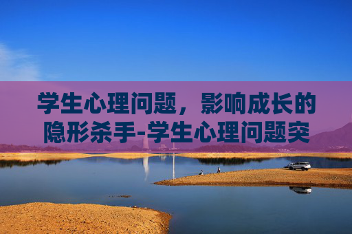 学生心理问题，影响成长的隐形杀手-学生心理问题突破性治疗