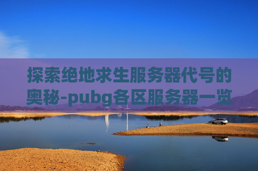 探索绝地求生服务器代号的奥秘-pubg各区服务器一览表最新