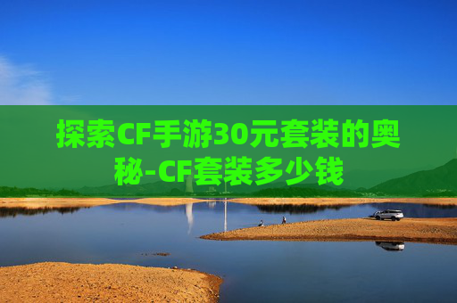 探索CF手游30元套装的奥秘-CF套装多少钱