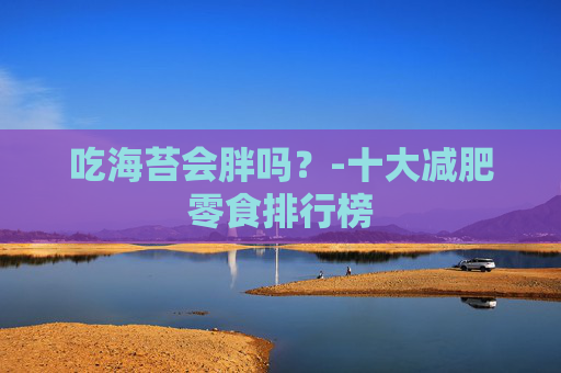 吃海苔会胖吗？-十大减肥零食排行榜