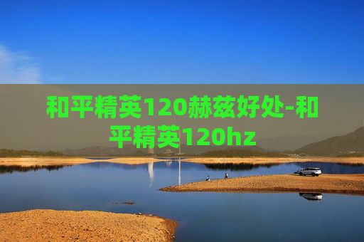 和平精英120赫兹好处-和平精英120hz