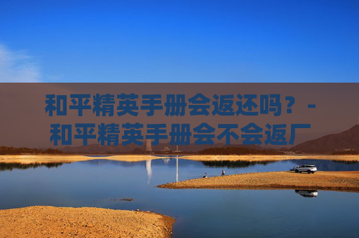 和平精英手册会返还吗？-和平精英手册会不会返厂