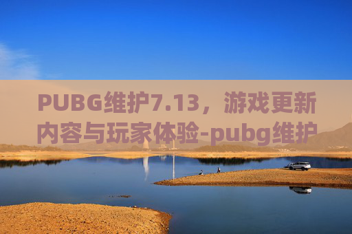 PUBG维护7.13，游戏更新内容与玩家体验-pubg维护最新公告
