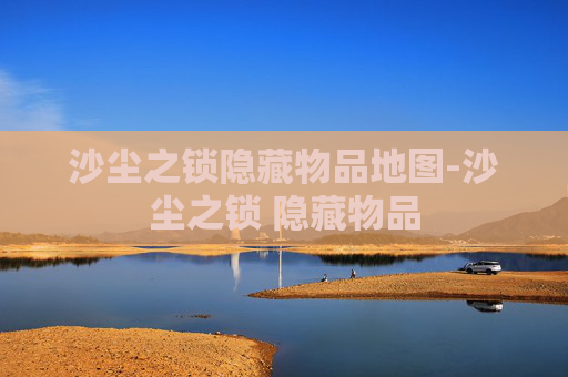 沙尘之锁隐藏物品地图-沙尘之锁 隐藏物品