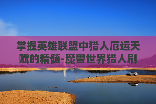 掌握英雄联盟中猎人厄运天赋的精髓-魔兽世界猎人刷厄运天赋