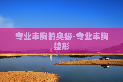 专业丰胸的奥秘-专业丰胸整形