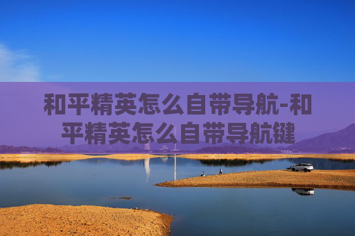 和平精英怎么自带导航-和平精英怎么自带导航键