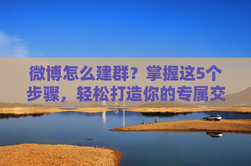 微博怎么建群？掌握这5个步骤，轻松打造你的专属交流圈！-微博怎么建群聊