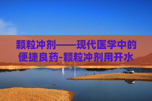 颗粒冲剂——现代医学中的便捷良药-颗粒冲剂用开水冲还是温水冲