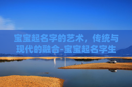 宝宝起名字的艺术，传统与现代的融合-宝宝起名字生辰八字免费周易