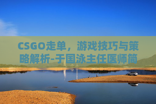CSGO走单，游戏技巧与策略解析-于国泳主任医师简介