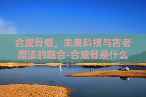 合成骨戒，未来科技与古老魔法的融合-合成骨是什么