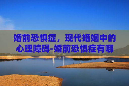 婚前恐惧症，现代婚姻中的心理障碍-婚前恐惧症有哪些表现