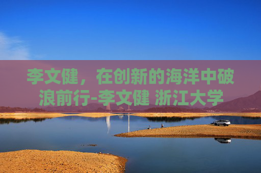 李文健，在创新的海洋中破浪前行-李文健 浙江大学