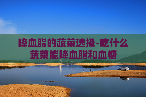 降血脂的蔬菜选择-吃什么蔬菜能降血脂和血糖
