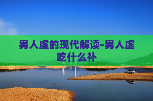 男人虚的现代解读-男人虚吃什么补