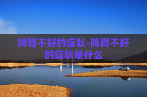 脾胃不好的症状-脾胃不好的症状是什么