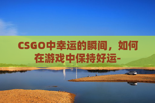 CSGO中幸运的瞬间，如何在游戏中保持好运-