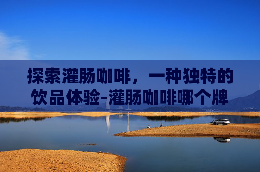 探索灌肠咖啡，一种独特的饮品体验-灌肠咖啡哪个牌子好