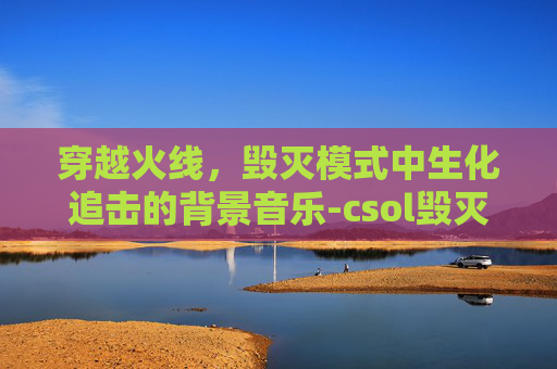 穿越火线，毁灭模式中生化追击的背景音乐-csol毁灭者生化强化