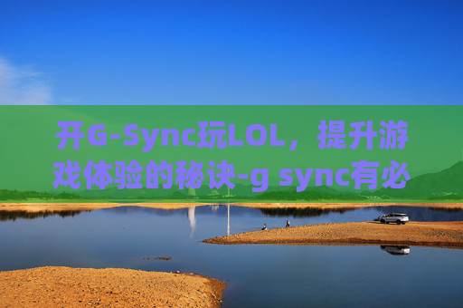 开G-Sync玩LOL，提升游戏体验的秘诀-g sync有必要开启吗