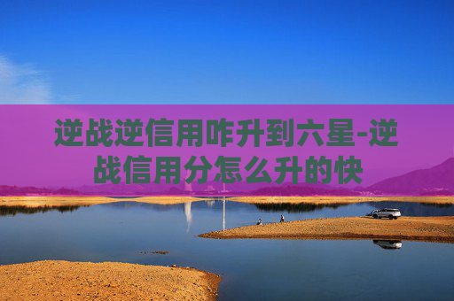逆战逆信用咋升到六星-逆战信用分怎么升的快