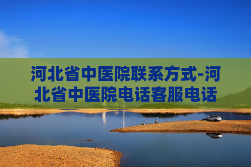 河北省中医院联系方式-河北省中医院电话客服电话