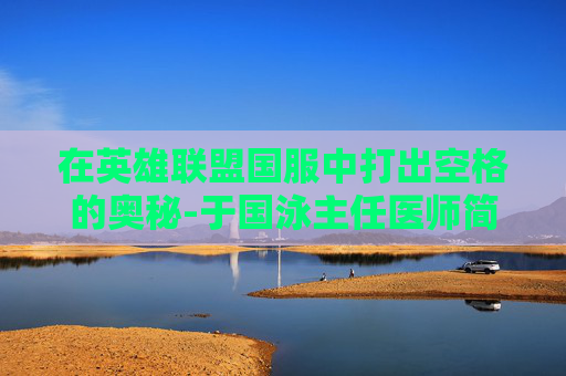 在英雄联盟国服中打出空格的奥秘-于国泳主任医师简介