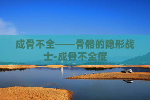 成骨不全——骨骼的隐形战士-成骨不全症