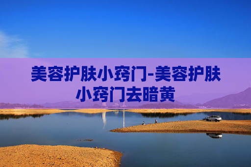 美容护肤小窍门-美容护肤小窍门去暗黄