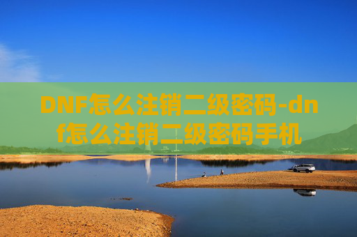 DNF怎么注销二级密码-dnf怎么注销二级密码手机